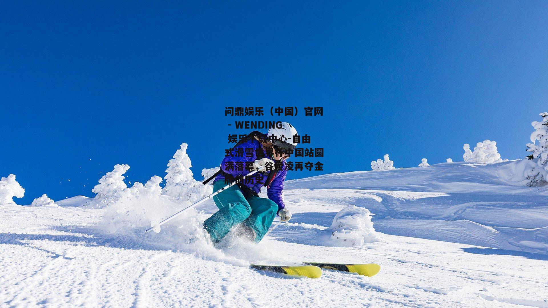 自由式滑雪世界杯中国站圆满落幕，谷爱凌再夺金牌创历史