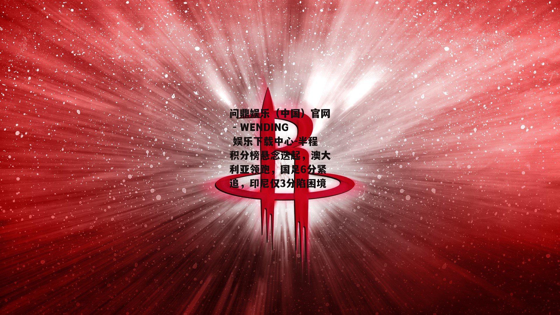 半程积分榜悬念迭起，澳大利亚领跑，国足6分紧追，印尼仅3分陷困境
