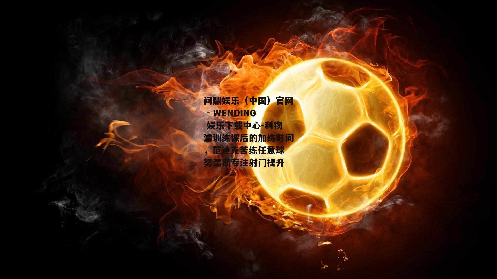 利物浦训练课后的加练时间，范迪克苦练任意球 努涅斯专注射门提升
